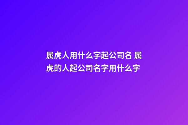 属虎人用什么字起公司名 属虎的人起公司名字用什么字-第1张-公司起名-玄机派